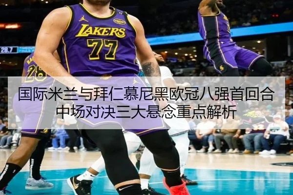国际米兰与拜仁慕尼黑欧冠八强首回合中场对决三大悬念重点解析