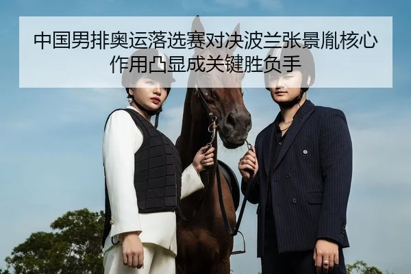 中国男排奥运落选赛对决波兰张景胤核心作用凸显成关键胜负手